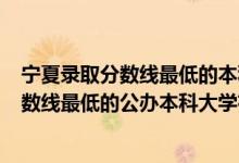 寧夏錄取分數(shù)線最低的本科大學(xué)有哪些?（2022寧夏錄取分數(shù)線最低的公辦本科大學(xué)有哪些）