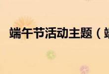 端午節(jié)活動主題（端午節(jié)活動主題有什么）