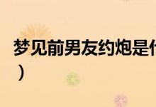夢(mèng)見前男友約炮是什么意思（約炮是什么意思）