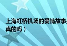 上海虹橋機(jī)場(chǎng)的愛情故事是真的嗎（虹橋機(jī)場(chǎng)的愛情故事是真的嗎）