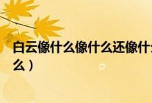 白云像什么像什么還像什么二年級(jí)（白云像什么像什么像什么）