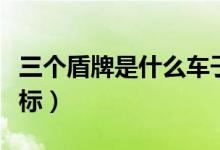 三個盾牌是什么車子品牌（三個盾牌是什么車標(biāo)）