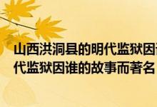 山西洪洞縣的明代監(jiān)獄因誰(shuí)的故事而聞名（山西洪洞縣的明代監(jiān)獄因誰(shuí)的故事而著名）