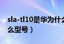 sla-tl10是華為什么手機(jī)（sla-tl10是華為什么型號(hào)）