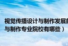 視覺(jué)傳播設(shè)計(jì)與制作發(fā)展前景（2022全國(guó)開設(shè)視覺(jué)傳播設(shè)計(jì)與制作專業(yè)院校有哪些）