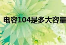 電容104是多大容量（電容104是多大容量）