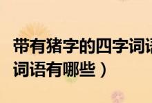 帶有豬字的四字詞語(yǔ)有哪些（帶有豬字的四字詞語(yǔ)有哪些）