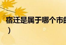 宿遷是屬于哪個市的?。ㄋ捱w是屬于哪個省市）