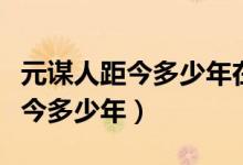 元謀人距今多少年在什么地方發(fā)現(xiàn)（元謀人距今多少年）