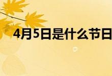 4月5日是什么節(jié)日（什么節(jié)日在4月5日）
