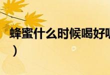 蜂蜜什么時(shí)候喝好呢（蜂蜜什么時(shí)間段喝最好）