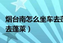 煙臺南怎么坐車去蓬萊機場（煙臺南怎么坐車去蓬萊）