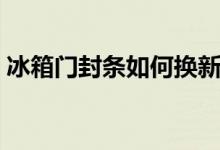冰箱門封條如何換新（冰箱門封條怎樣換新）
