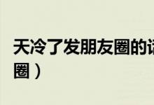 天冷了發(fā)朋友圈的話語（天冷幽默說說發(fā)朋友圈）