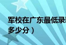 軍校在廣東最低錄取分?jǐn)?shù)線（2022考軍校要多少分）