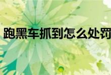 跑黑車抓到怎么處罰（跑黑車抓到怎么處理）