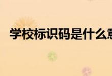 學(xué)校標(biāo)識(shí)碼是什么意思（由幾位數(shù)字構(gòu)成）