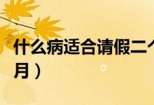 什么病適合請假二個月（什么病適合請假三個月）