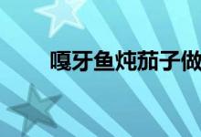 嘎牙魚燉茄子做法（嘎牙魚什么樣）