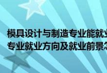 模具設(shè)計與制造專業(yè)能就業(yè)哪些工作（2022模具設(shè)計與制造專業(yè)就業(yè)方向及就業(yè)前景怎么樣）