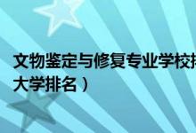 文物鑒定與修復專業(yè)學校排行（2022年文物鑒定與修復專業(yè)大學排名）