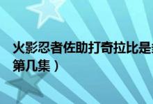 火影忍者佐助打奇拉比是多少集（火影忍者佐助打奇拉比是第幾集）