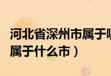 河北省深州市屬于哪個(gè)地級(jí)市（河北省深州市屬于什么市）