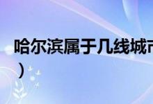 哈爾濱屬于幾線城市啊（哈爾濱屬于幾線城市）
