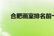 合肥畫室排名前十位（好畫室有哪些）