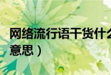 網(wǎng)絡(luò)流行語(yǔ)干貨什么意思（流行詞干貨是什么意思）