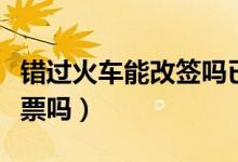 錯過火車能改簽嗎已經(jīng)取票了（錯過火車能退票嗎）