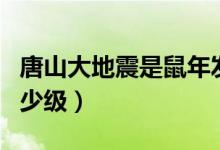 唐山大地震是鼠年發(fā)生的嗎（唐山大地震是多少級(jí)）