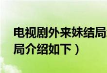 電視劇外來妹結(jié)局怎樣（外來妹大結(jié)局 大結(jié)局介紹如下）