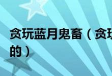 貪玩藍(lán)月鬼畜（貪玩藍(lán)月什么梗這個梗怎么來的）