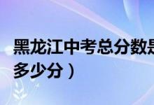 黑龍江中考總分?jǐn)?shù)是多少分（黑龍江中考總分多少分）
