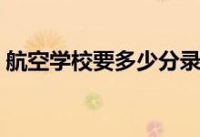 航空學(xué)校要多少分錄?。ǚ?jǐn)?shù)線一般是多少）