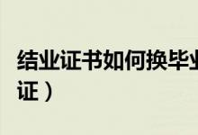 結(jié)業(yè)證書如何換畢業(yè)證（結(jié)業(yè)證書如何換畢業(yè)證）