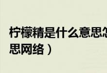 檸檬精是什么意思怎么回復(fù)（檸檬精是什么意思網(wǎng)絡(luò)）