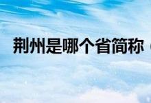 荊州是哪個(gè)省簡(jiǎn)稱（荊州是哪個(gè)省的城市）