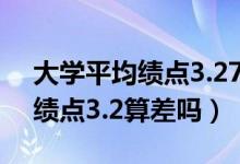 大學(xué)平均績點3.27分算什么水平（大學(xué)平均績點3.2算差嗎）