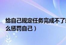 給自己規(guī)定任務(wù)完成不了就懲罰自己（沒(méi)有完成學(xué)習(xí)任務(wù)怎么懲罰自己）