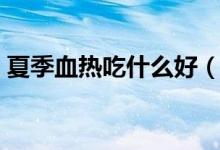 夏季血熱吃什么好（夏季血熱吃什么比較好）
