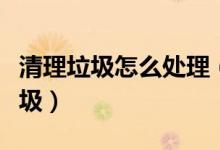 清理垃圾怎么處理（大家介紹如何清理系統(tǒng)垃圾）