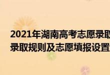 2021年湖南高考志愿錄取規(guī)則（2022年湖南高考平行志愿錄取規(guī)則及志愿填報設置解讀）