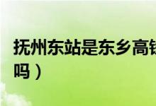 撫州東站是東鄉(xiāng)高鐵站嗎（撫州東站是東鄉(xiāng)站嗎）