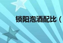 鎖陽泡酒配比（鎖陽泡酒配方大全）