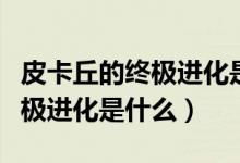 皮卡丘的終極進化是哪個樣子的（皮卡丘的終極進化是什么）