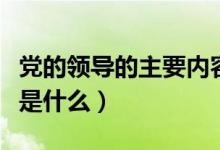 黨的領(lǐng)導(dǎo)的主要內(nèi)容是（黨的領(lǐng)導(dǎo)的主要內(nèi)容是什么）