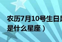 農(nóng)歷7月10號(hào)生日是什么星座（7月10號(hào)生日是什么星座）