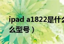 ipad a1822是什么型號(hào)（ipad a1822是什么型號(hào)）